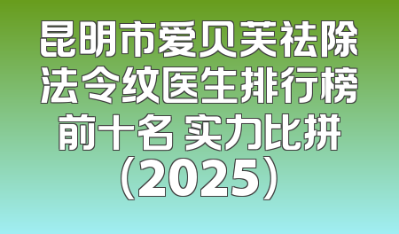 昆明市爱贝芙祛除法令纹医生排行榜前十名 实力比拼（2025）