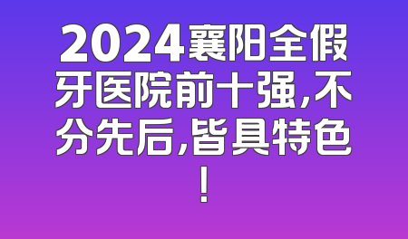 2024襄阳全假牙医院前十强，不分先后，皆具特色！