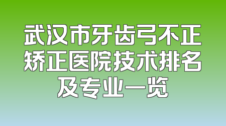 武汉市牙齿弓不正矫正医院技术排名及专业一览