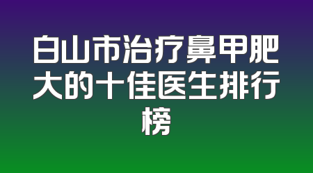 白山市治疗鼻甲肥大的十佳医生排行榜