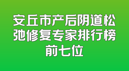 安丘市产后阴道松弛修复专家排行榜前七位