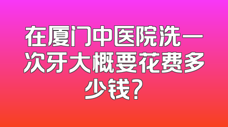 在厦门中医院洗一次牙大概要花费多少钱？