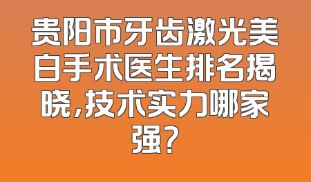 贵阳市牙齿激光美白手术医生排名揭晓，技术实力哪家强？