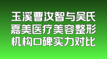 玉溪曹汝智与吴氏嘉美医疗美容整形机构口碑实力对比