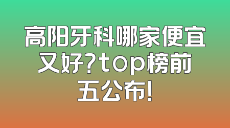高阳牙科哪家便宜又好？top榜前五公布！