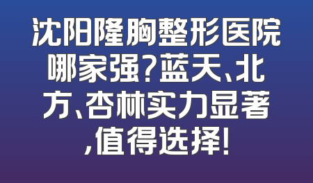 沈阳隆胸整形医院哪家强？蓝天、北方、杏林实力显著，值得选择！