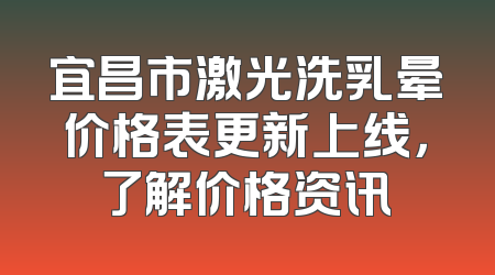 宜昌市激光洗乳晕价格表更新上线，了解价格资讯