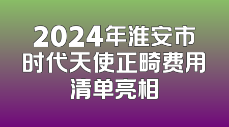 2024年淮安市时代天使正畸费用清单亮相