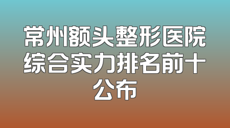 常州额头整形医院综合实力排名前十公布