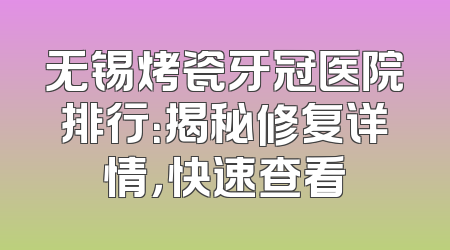 无锡烤瓷牙冠医院排行：揭秘修复详情，快速查看