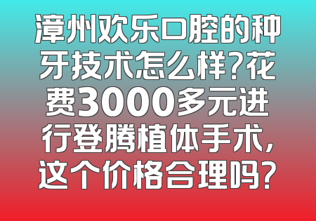 漳州欢乐口腔的种牙技术怎么样？花费3000多元进行登腾植体手术，这个价格合理吗？