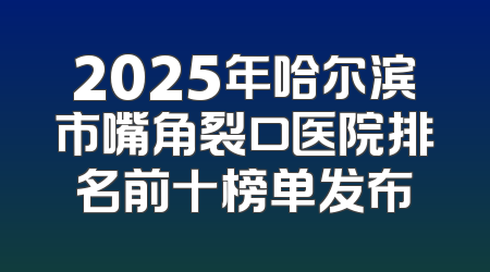 2025年哈尔滨市嘴角裂口医院排名前十榜单发布