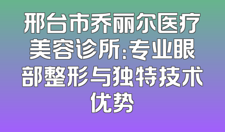 邢台市乔丽尔医疗美容诊所：专业眼部整形与独特技术优势