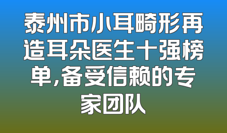 泰州市小耳畸形再造耳朵医生十强榜单，备受信赖的专家团队
