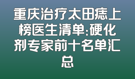 重庆治疗太田痣上榜医生清单：硬化剂专家前十名单汇总