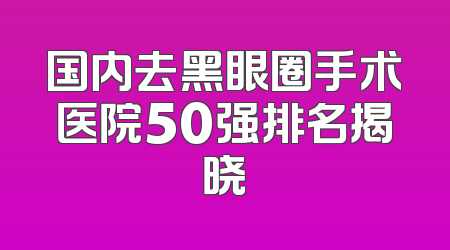 国内去黑眼圈手术医院50强排名揭晓