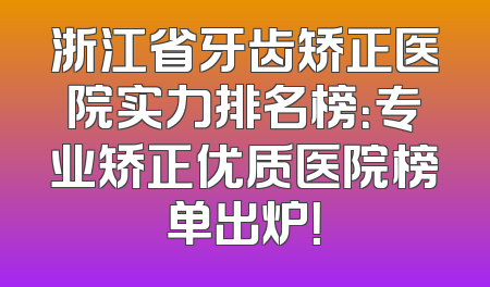 浙江省牙齿矫正医院实力排名榜：专业矫正优质医院榜单出炉！