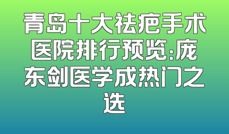 青岛十大祛疤手术医院排行预览：庞东剑医学成热门之选