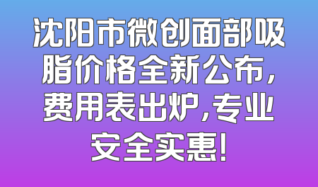 沈阳市微创面部吸脂价格全新公布，费用表出炉，专业安全实惠！