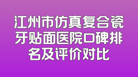 江州市仿真复合瓷牙贴面医院口碑排名及评价对比