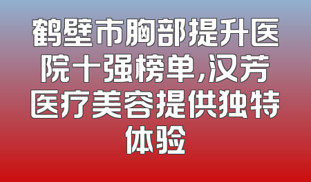 鹤壁市胸部提升医院十强榜单，汉芳医疗美容提供独特体验