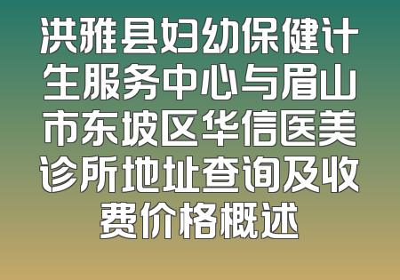 洪雅县妇幼保健计生服务中心与眉山市东坡区华信医美诊所地址查询及收费价格概述