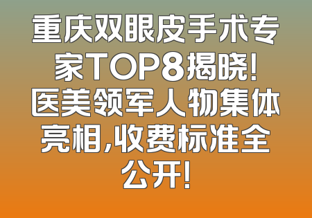 重庆双眼皮手术专家TOP8揭晓！医美领军人物集体亮相，收费标准全公开！