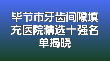 毕节市牙齿间隙填充医院精选十强名单揭晓
