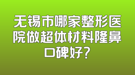 无锡市哪家整形医院做超体材料隆鼻口碑好？