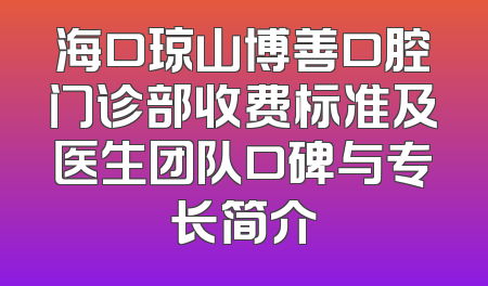 海口琼山博善口腔门诊部收费标准及医生团队口碑与专长简介