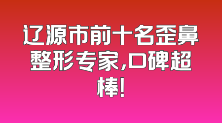 辽源市前十名歪鼻整形专家，口碑超棒！