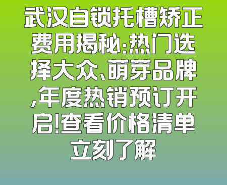 武汉自锁托槽矫正费用揭秘：热门选择大众、萌芽品牌，年度热销预订开启！查看价格清单立刻了解