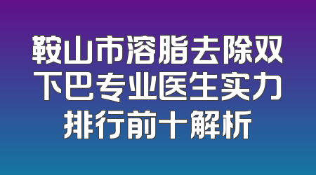 鞍山市溶脂去除双下巴专业医生实力排行前十解析