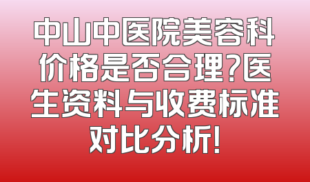 中山中医院美容科价格是否合理？医生资料与收费标准对比分析！