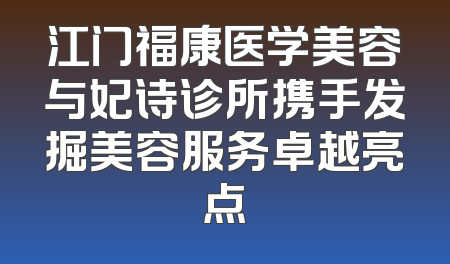 江门福康医学美容与妃诗诊所携手发掘美容服务卓越亮点