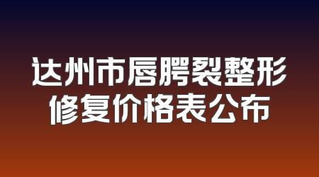 达州市唇腭裂整形修复价格表公布