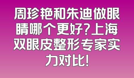 周珍艳和朱迪做眼睛哪个更好？上海双眼皮整形专家实力对比！