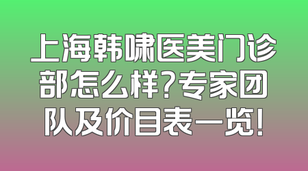 上海韩啸医美门诊部怎么样？专家团队及价目表一览！