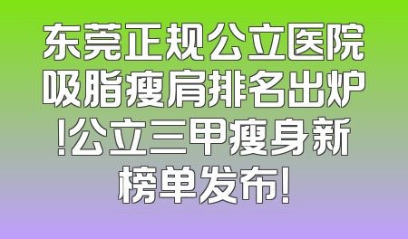 东莞正规公立医院吸脂瘦肩排名出炉！公立三甲瘦身新榜单发布！