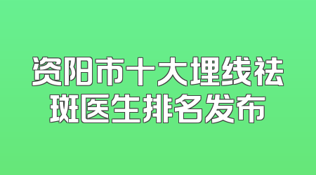 资阳市十大埋线祛斑医生排名发布