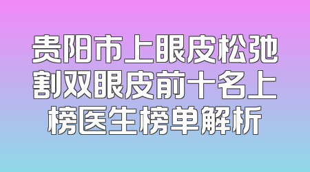 贵阳市上眼皮松弛割双眼皮前十名上榜医生榜单解析