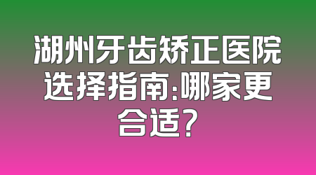 湖州牙齿矫正医院选择指南：哪家更合适？
