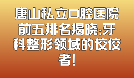 唐山私立口腔医院前五排名揭晓：牙科整形领域的佼佼者！