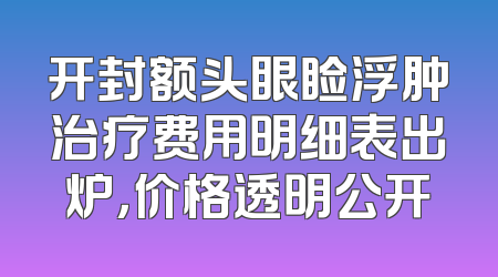 开封额头眼睑浮肿治疗费用明细表出炉，价格透明公开