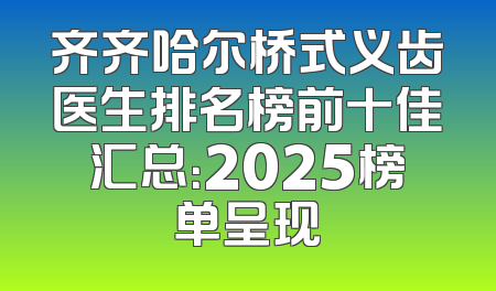 齐齐哈尔桥式义齿医生排名榜前十佳汇总：2025榜单呈现