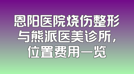 恩阳医院烧伤整形与熊派医美诊所，位置费用一览