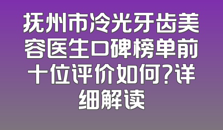 抚州市冷光牙齿美容医生口碑榜单前十位评价如何？详细解读