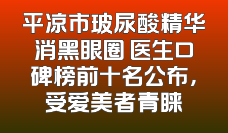 平凉市玻尿酸精华消黑眼圈 医生口碑榜前十名公布，受爱美者青睐
