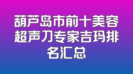 葫芦岛市前十美容超声刀专家吉玛排名汇总