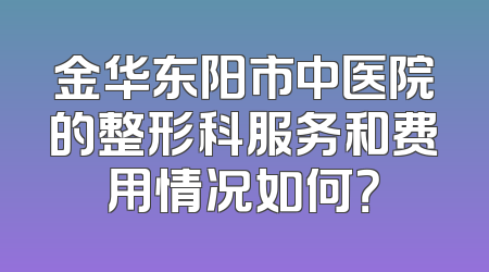 金华东阳市中医院的整形科服务和费用情况如何？